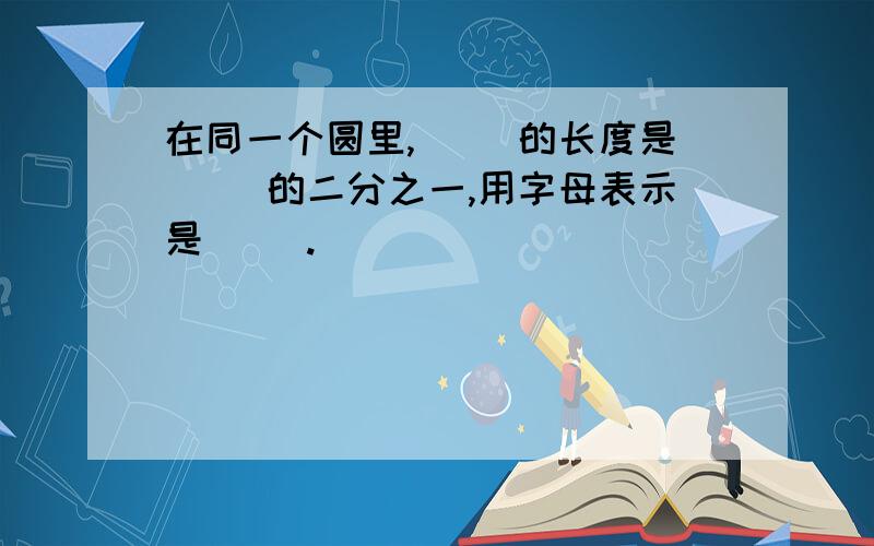 在同一个圆里,（ ）的长度是（ ）的二分之一,用字母表示是（ ）.