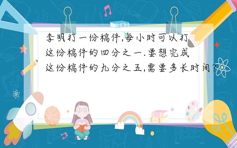 李明打一份稿件,每小时可以打这份稿件的四分之一.要想完成这份稿件的九分之五,需要多长时间?