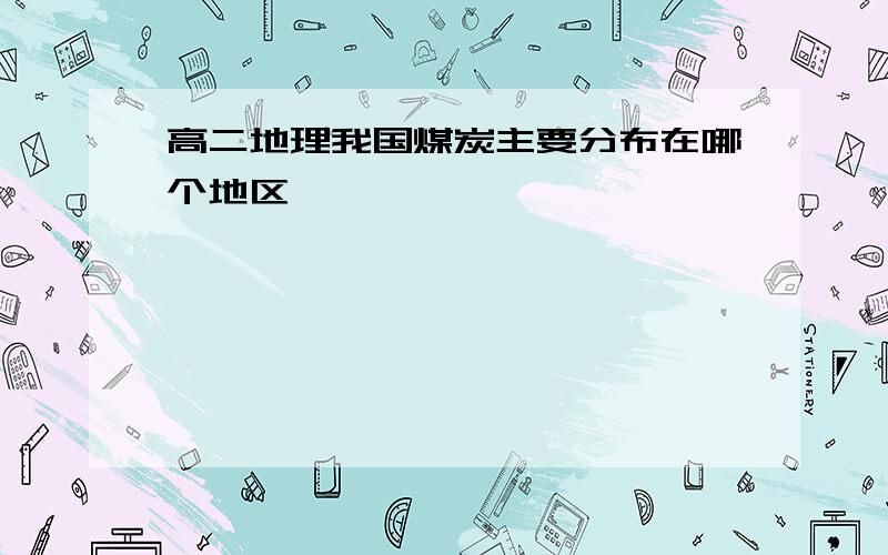 高二地理我国煤炭主要分布在哪个地区