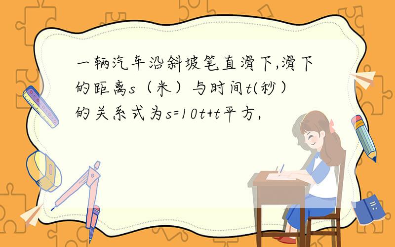 一辆汽车沿斜坡笔直滑下,滑下的距离s（米）与时间t(秒）的关系式为s=10t+t平方,