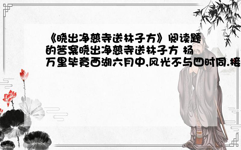 《晓出净慈寺送林子方》阅读题的答案晓出净慈寺送林子方 杨万里毕竟西湖六月中,风光不与四时同.接天莲叶无穷碧,映日荷花别样红.1.请把“毕竟西湖六月中,风光不与四时同”中的词语按