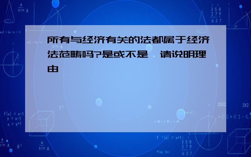 所有与经济有关的法都属于经济法范畴吗?是或不是,请说明理由