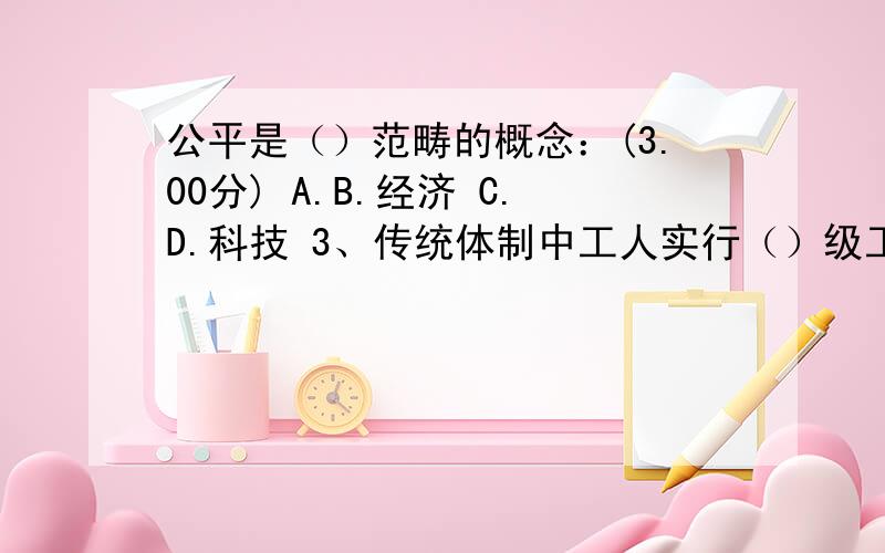 公平是（）范畴的概念：(3.00分) A.B.经济 C.D.科技 3、传统体制中工人实行（）级工制度：(3.0o4、美国次贷危机与（）有关：(3.00分)A.实体资本过度积累B.商品资本过度积累C.人力资本过度积累D