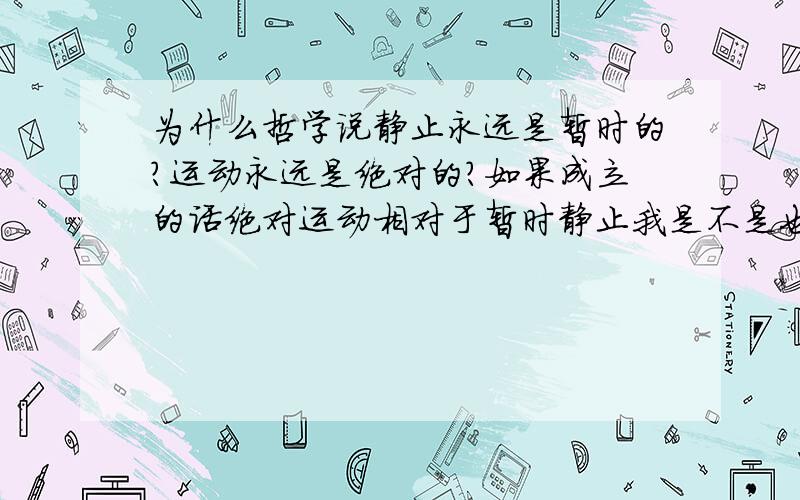 为什么哲学说静止永远是暂时的?运动永远是绝对的?如果成立的话绝对运动相对于暂时静止我是不是也可以说运动是暂时的相对是绝对的?