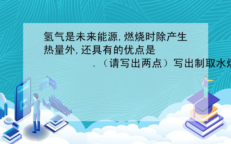 氢气是未来能源,燃烧时除产生热量外,还具有的优点是            .（请写出两点）写出制取水煤气的主...氢气是未来能源,燃烧时除产生热量外,还具有的优点是            .（请写出两点）写出制