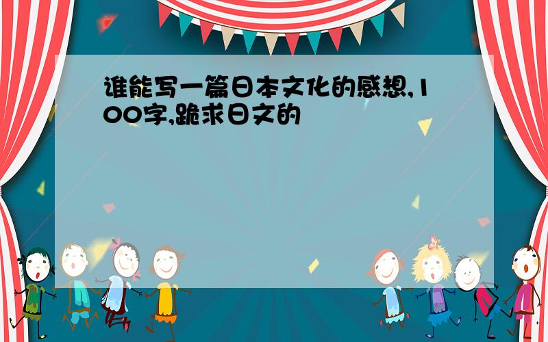 谁能写一篇日本文化的感想,100字,跪求日文的