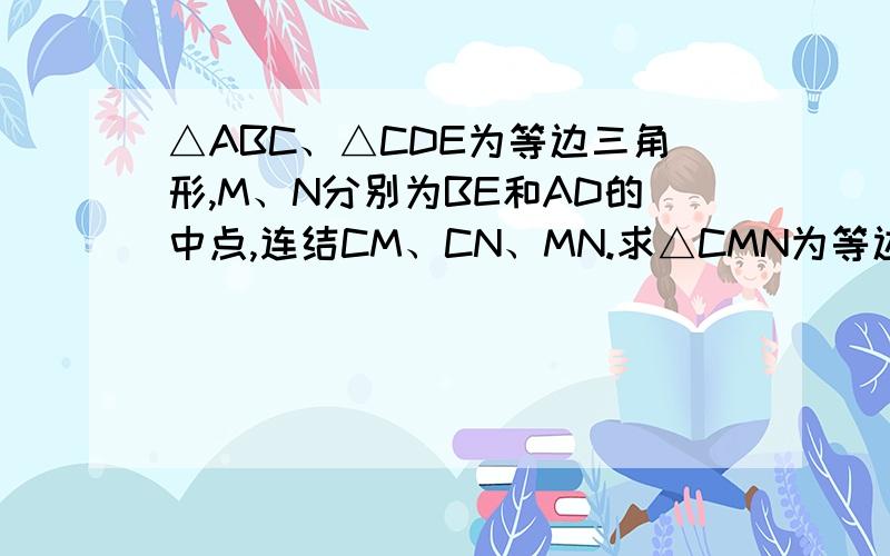 △ABC、△CDE为等边三角形,M、N分别为BE和AD的中点,连结CM、CN、MN.求△CMN为等边三角形.急.