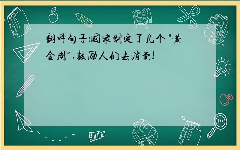 翻译句子：国家制定了几个“黄金周”,鼓励人们去消费!