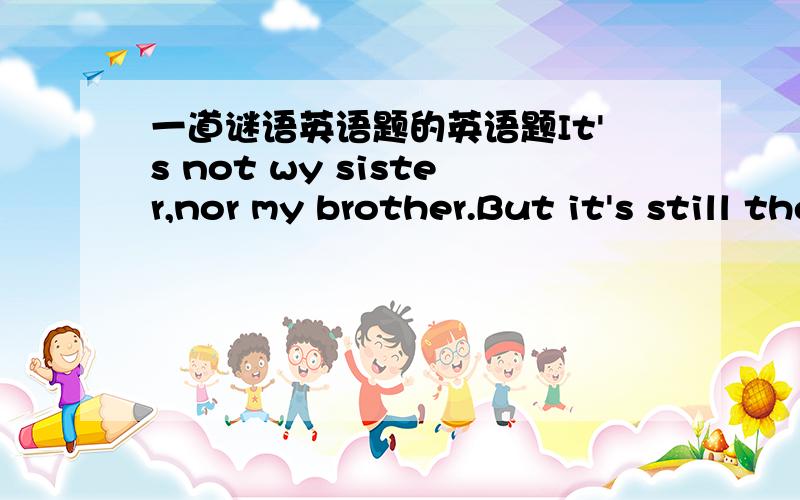 一道谜语英语题的英语题It's not wy sister,nor my brother.But it's still the child of my mother and father.Who is it?这是一个谜语,不知道谜底是什么.