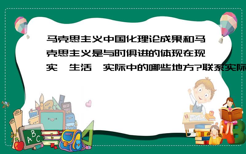 马克思主义中国化理论成果和马克思主义是与时俱进的体现在现实、生活、实际中的哪些地方?联系实际谈