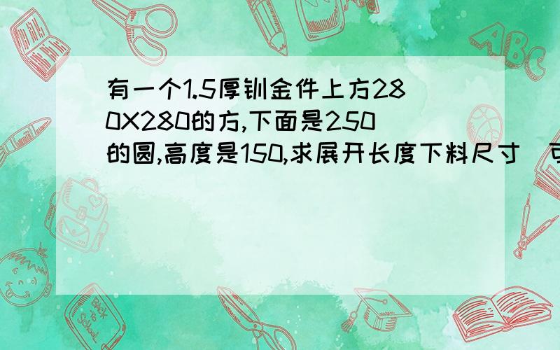 有一个1.5厚钣金件上方280X280的方,下面是250的圆,高度是150,求展开长度下料尺寸（可四块拼起焊接）