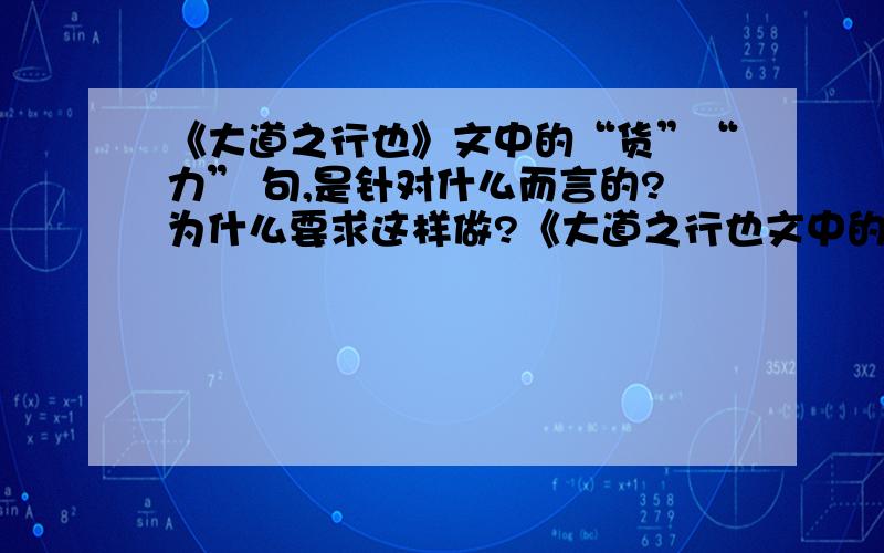 《大道之行也》文中的“货”“力” 句,是针对什么而言的?为什么要求这样做?《大道之行也文中的“货”“力” 句,是针对什么而言的?为什么要求这样做?就是“货物其弃于地也,不必藏于己