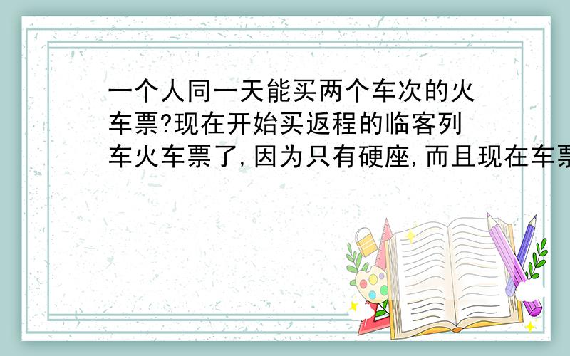 一个人同一天能买两个车次的火车票?现在开始买返程的临客列车火车票了,因为只有硬座,而且现在车票不紧张,我在想我现在买了这张车的火车票,我还能能不能买别的车次同一天的火车票呢?