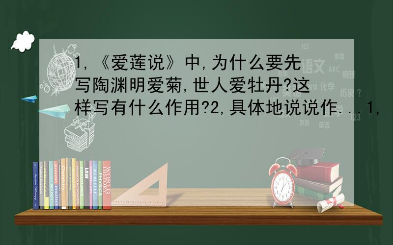 1,《爱莲说》中,为什么要先写陶渊明爱菊,世人爱牡丹?这样写有什么作用?2,具体地说说作...1,《爱莲说》中,为什么要先写陶渊明爱菊,世人爱牡丹?这样写有什么作用?2,具体地说说作者描写了莲