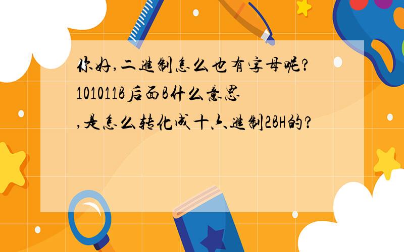 你好,二进制怎么也有字母呢?101011B后面B什么意思,是怎么转化成十六进制2BH的?