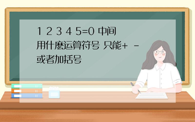 1 2 3 4 5=0 中间用什麽运算符号 只能+ - 或者加括号