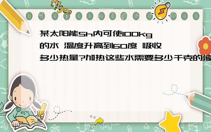 某太阳能5h内可使100kg的水 温度升高到60度 吸收多少热量?加热这些水需要多少千克的液化气?条件：液化气 热值 4.5*10七次方水的比热容 4.2*10的三次方J/（Kg.C°)