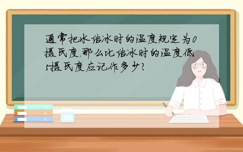 通常把水结冰时的温度规定为0摄氏度.那么比结冰时的温度低5摄氏度应记作多少?