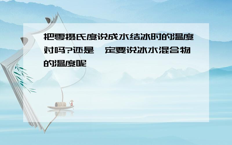 把零摄氏度说成水结冰时的温度对吗?还是一定要说冰水混合物的温度呢