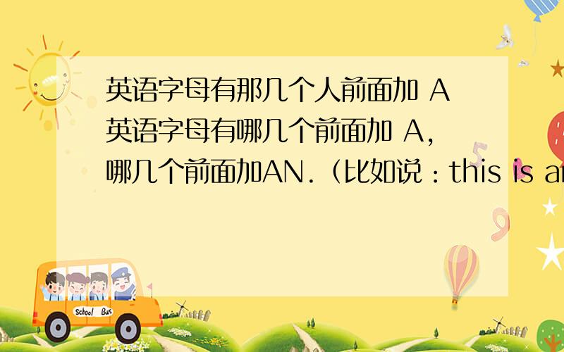 英语字母有那几个人前面加 A英语字母有哪几个前面加 A,哪几个前面加AN.（比如说：this is an i.)要向三楼那样回答