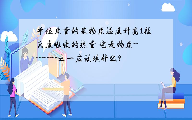 单位质量的某物质温度升高1摄氏度吸收的热量 它是物质----------之一应该填什么?