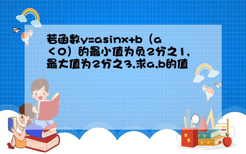 若函数y=asinx+b（a＜0）的最小值为负2分之1,最大值为2分之3,求a,b的值