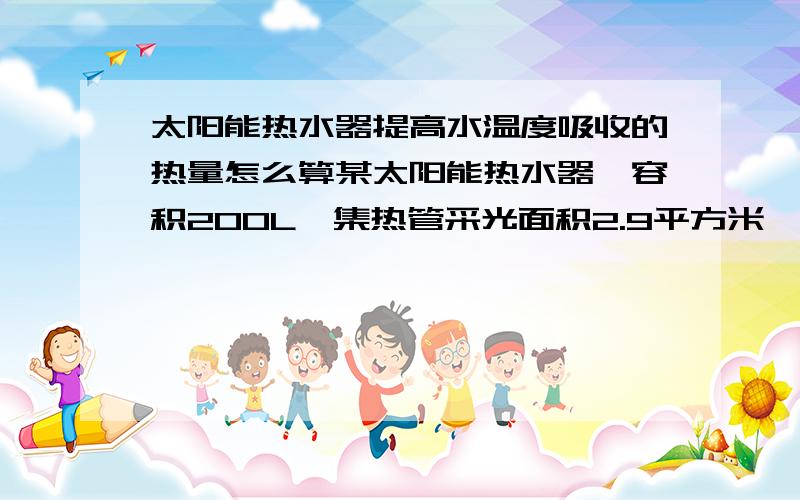 太阳能热水器提高水温度吸收的热量怎么算某太阳能热水器,容积200L,集热管采光面积2.9平方米,吸热功率2000瓦,真空管为直径58毫米,长度1800毫米.若此热水器装满20摄氏度的冷水,要使水温升高