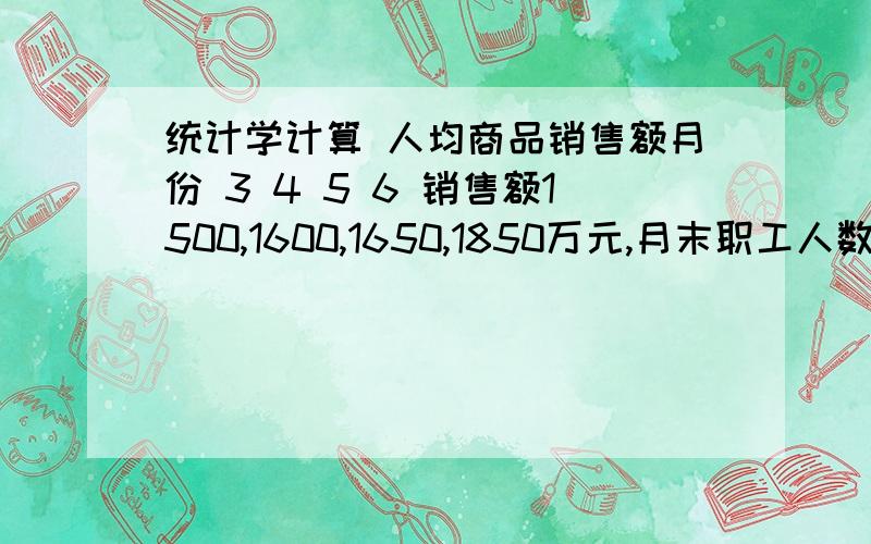 统计学计算 人均商品销售额月份 3 4 5 6 销售额1500,1600,1650,1850万元,月末职工人数600,615,630,660计算该公司第二季度人均商品销售额