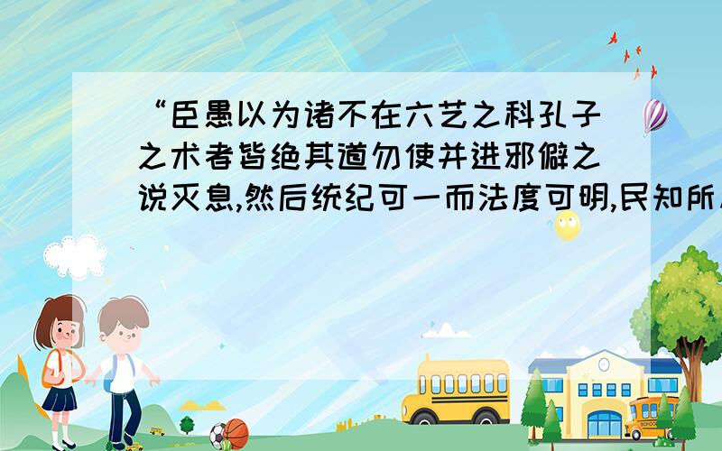 “臣愚以为诸不在六艺之科孔子之术者皆绝其道勿使并进邪僻之说灭息,然后统纪可一而法度可明,民知所从矣”的具体意思