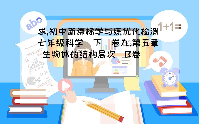 求,初中新课标学与练优化检测七年级科学（下）卷九.第五章 生物体的结构层次（B卷）