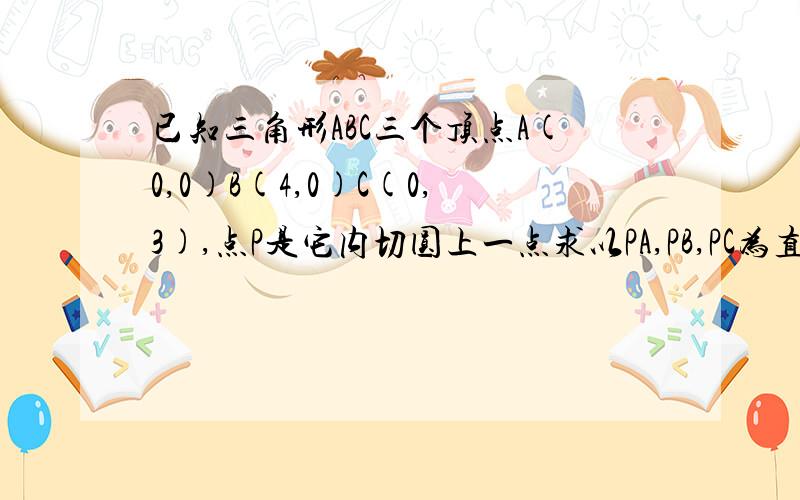 已知三角形ABC三个顶点A(0,0)B(4,0)C(0,3),点P是它内切圆上一点求以PA,PB,PC为直径的三个圆面积和的最大值与最小值