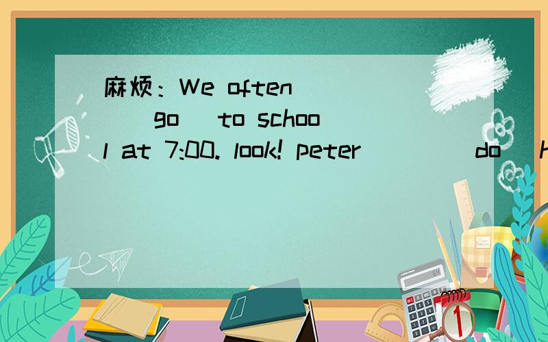 麻烦：We often ___(go) to school at 7:00. look! peter ___(do) his homework now.