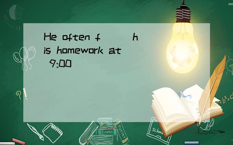 He often f___his homework at 9:00