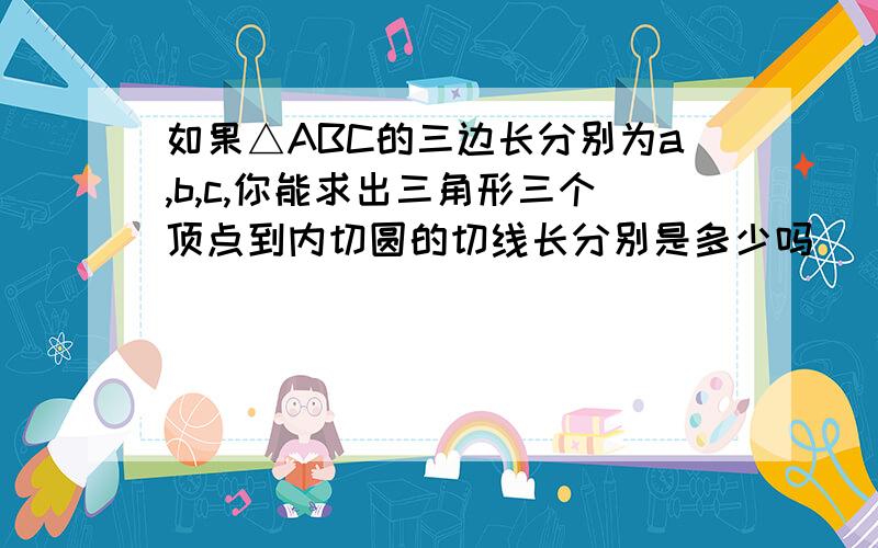 如果△ABC的三边长分别为a,b,c,你能求出三角形三个顶点到内切圆的切线长分别是多少吗