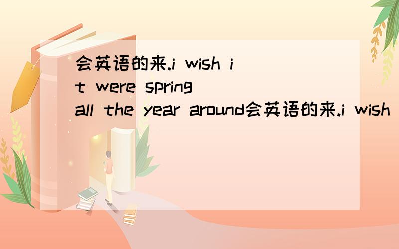 会英语的来.i wish it were spring all the year around会英语的来.i wish it were spring all the year around麻烦高人这句话翻译一下.