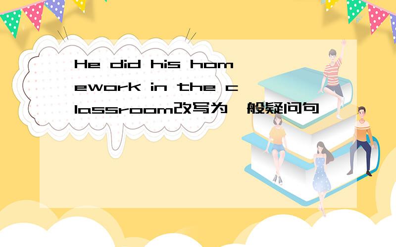 He did his homework in the classroom改写为一般疑问句