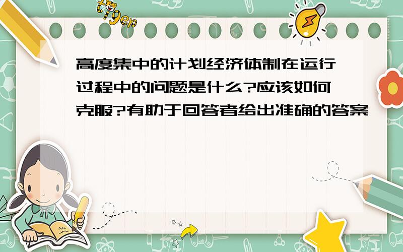 高度集中的计划经济体制在运行过程中的问题是什么?应该如何克服?有助于回答者给出准确的答案