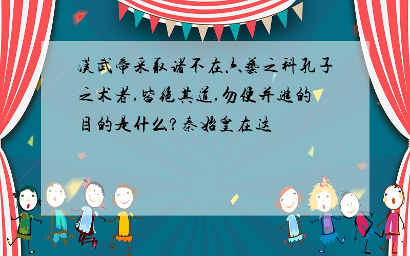 汉武帝采取诸不在六艺之科孔子之术者,皆绝其道,勿使并进的目的是什么?秦始皇在这