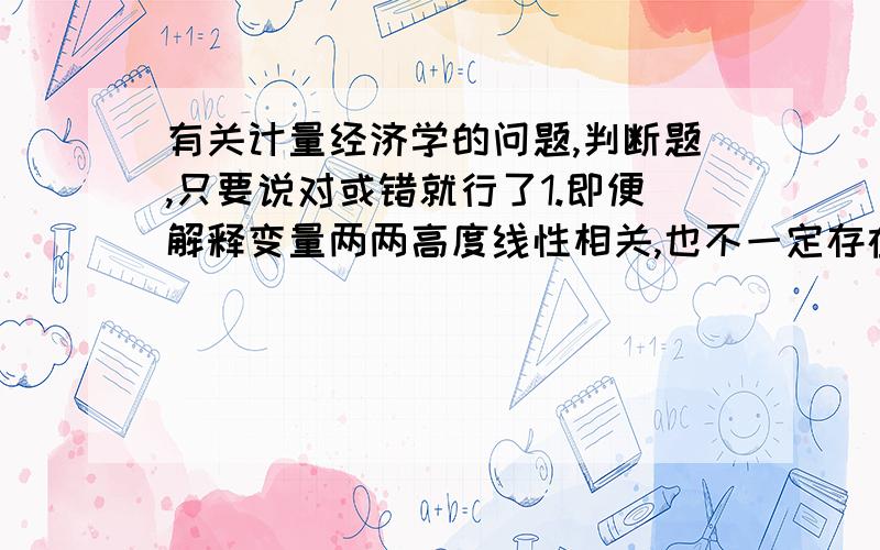 有关计量经济学的问题,判断题,只要说对或错就行了1.即便解释变量两两高度线性相关,也不一定存在高度多重共线性.2.偏回归系数表明了该解释变量的一个单位变化,对应变量平均值的影响.3.