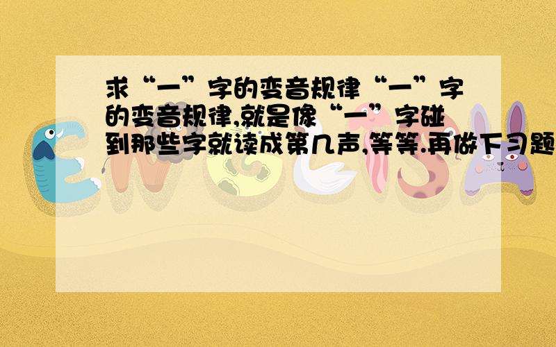 求“一”字的变音规律“一”字的变音规律,就是像“一”字碰到那些字就读成第几声,等等.再做下习题.（1）一（）个手势（2）一（）起（3）一（）次（4）一（）名在括号里填上“一”字