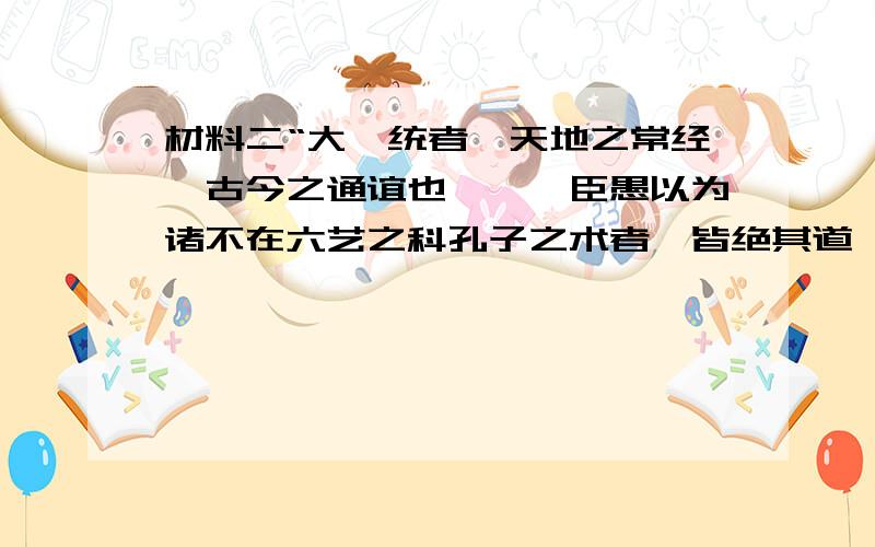 材料二“大一统者,天地之常经,古今之通谊也,……臣愚以为诸不在六艺之科孔子之术者,皆绝其道,勿使并进,……”    　　　　　　　　　　　　　　　　　　　　　　　　　　　　——汉·