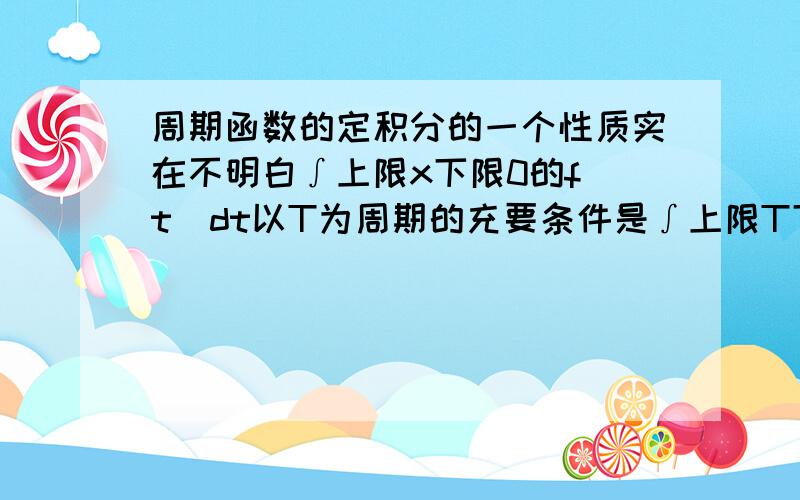 周期函数的定积分的一个性质实在不明白∫上限x下限0的f（t）dt以T为周期的充要条件是∫上限T下限0的f（t）dt=0 （就是这个,不明白的原因是,为什么定积分0,定积分是面积的代数和,那很难得