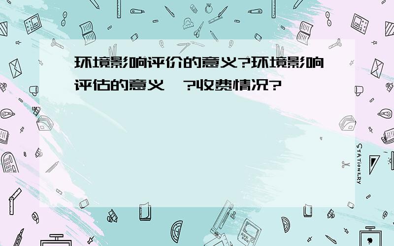 环境影响评价的意义?环境影响评估的意义＞?收费情况?