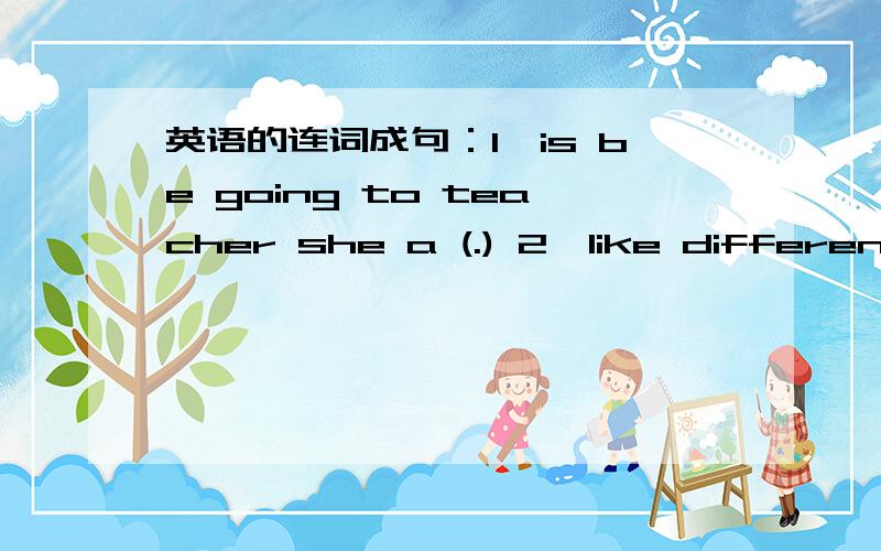 英语的连词成句：1、is be going to teacher she a (.) 2、like different they things but (.)括号里的是标点.