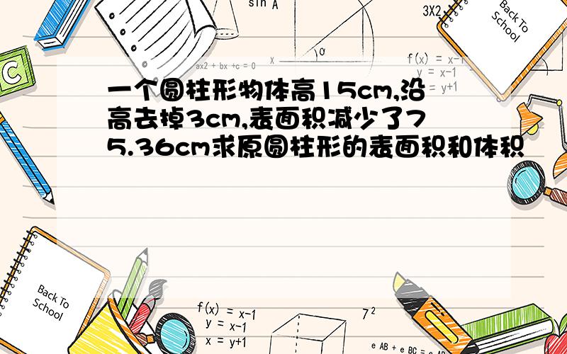 一个圆柱形物体高15cm,沿高去掉3cm,表面积减少了75.36cm求原圆柱形的表面积和体积