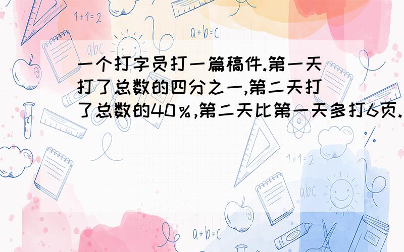 一个打字员打一篇稿件.第一天打了总数的四分之一,第二天打了总数的40％,第二天比第一天多打6页.这篇稿件共有多少页?