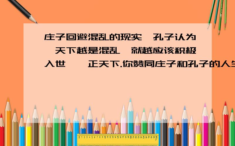 庄子回避混乱的现实,孔子认为,天下越是混乱,就越应该积极入世,匡正天下.你赞同庄子和孔子的人生取向,说明理由.