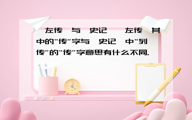 《左传》与〈史记〉〈左传〉其中的“传”字与〈史记〉中“列传”的“传”字意思有什么不同.