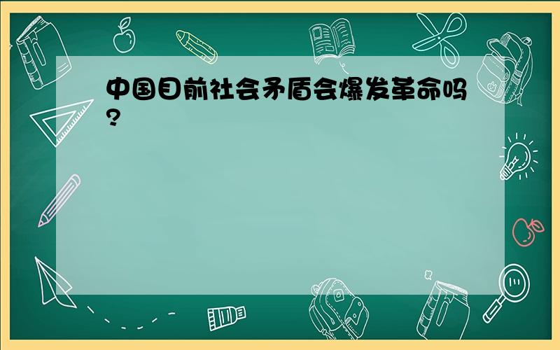 中国目前社会矛盾会爆发革命吗?