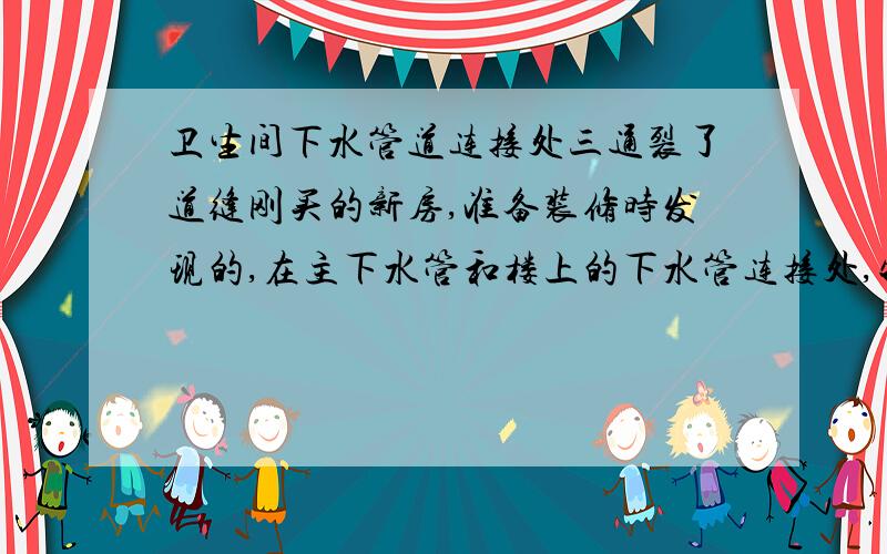 卫生间下水管道连接处三通裂了道缝刚买的新房,准备装修时发现的,在主下水管和楼上的下水管连接处,物业来用胶粘住了,能用多长时间,如果要换的话怎么样,问了下也就一百多块钱.